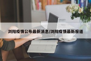 浏阳疫情公布最新消息/浏阳疫情最新报道