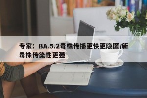 专家：BA.5.2毒株传播更快更隐匿/新毒株传染性更强