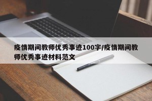 疫情期间教师优秀事迹100字/疫情期间教师优秀事迹材料范文