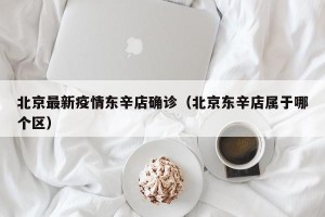 北京最新疫情东辛店确诊（北京东辛店属于哪个区）