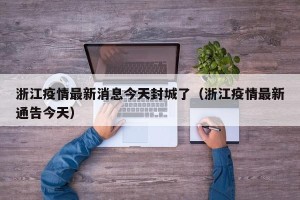 浙江疫情最新消息今天封城了（浙江疫情最新通告今天）