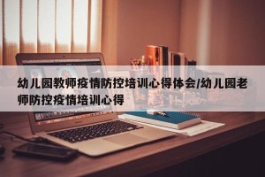 幼儿园教师疫情防控培训心得体会/幼儿园老师防控疫情培训心得