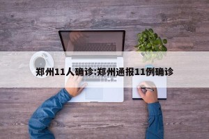 郑州11人确诊:郑州通报11例确诊