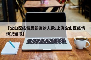 【宝山区疫情最新确诊人数/上海宝山区疫情情况通报】