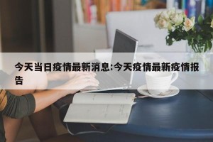 今天当日疫情最新消息:今天疫情最新疫情报告