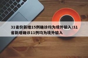 31省份新增15例确诊均为境外输入/31省新增确诊11例均为境外输入