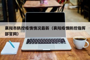 襄阳市防控疫情情况最新（襄阳疫情防控指挥部官网）