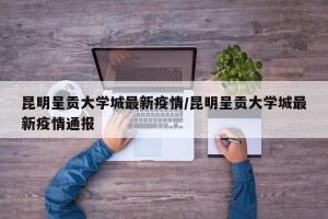 昆明呈贡大学城最新疫情/昆明呈贡大学城最新疫情通报
