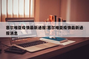 塞尔唯亚疫情最新通报:塞尔唯亚疫情最新通报消息