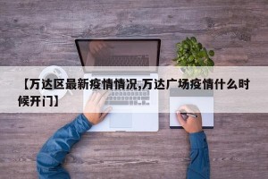 【万达区最新疫情情况,万达广场疫情什么时候开门】