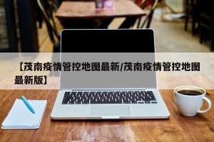 【茂南疫情管控地图最新/茂南疫情管控地图最新版】