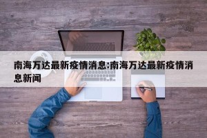 南海万达最新疫情消息:南海万达最新疫情消息新闻