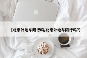 【北京外地车限行吗/北京外地车限行吗?】