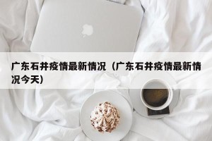 广东石井疫情最新情况（广东石井疫情最新情况今天）