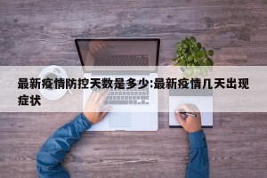 最新疫情防控天数是多少:最新疫情几天出现症状