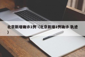 北京新增确诊1例（北京新增1例确诊 轨迹）