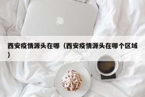 西安疫情源头在哪（西安疫情源头在哪个区域）