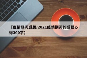 【疫情期间感想/2021疫情期间的感悟心得300字】