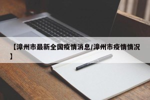 【漳州市最新全国疫情消息/漳州市疫情情况】
