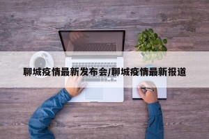 聊城疫情最新发布会/聊城疫情最新报道