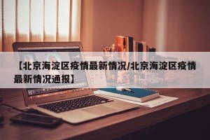 【北京海淀区疫情最新情况/北京海淀区疫情最新情况通报】