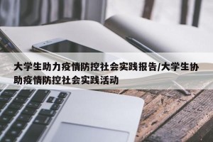 大学生助力疫情防控社会实践报告/大学生协助疫情防控社会实践活动