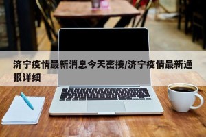 济宁疫情最新消息今天密接/济宁疫情最新通报详细
