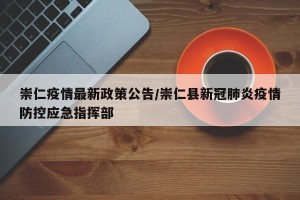 崇仁疫情最新政策公告/崇仁县新冠肺炎疫情防控应急指挥部
