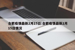 合肥疫情最新2月15日:合肥疫情最新2月15日情况