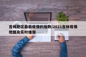 吉林地区最新疫情的指数/2021吉林疫情地图及实时播报