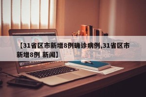 【31省区市新增8例确诊病例,31省区市新增8例 新闻】