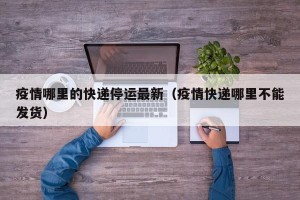 疫情哪里的快递停运最新（疫情快递哪里不能发货）