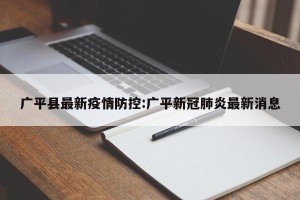 广平县最新疫情防控:广平新冠肺炎最新消息
