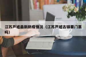江苏芦墟最新防疫情况（江苏芦墟古镇要门票吗）