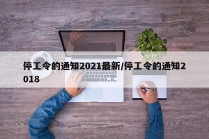 停工令的通知2021最新/停工令的通知2018