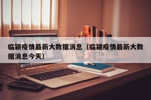临颍疫情最新大数据消息（临颍疫情最新大数据消息今天）