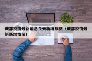 成都疫情最新消息今天新增病例（成都疫情最新新增情况）