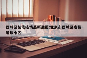 西城区装修疫情最新通报:北京市西城区疫情确诊小区