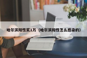 哈尔滨阳性奖1万（哈尔滨阳性怎么感染的）