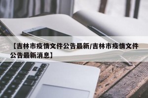 【吉林市疫情文件公告最新/吉林市疫情文件公告最新消息】