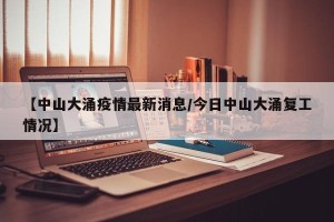 【中山大涌疫情最新消息/今日中山大涌复工情况】