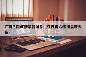 江西丹阳疫情最新消息（江西官方疫情最新发布）