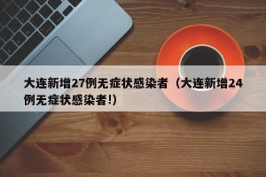 大连新增27例无症状感染者（大连新增24例无症状感染者!）