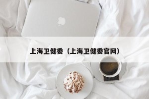 上海卫健委（上海卫健委官网）