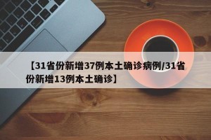 【31省份新增37例本土确诊病例/31省份新增13例本土确诊】