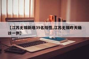 【江苏无锡新增39名阳性,江苏无锡昨天确诊一例】