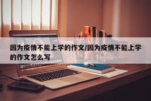 因为疫情不能上学的作文/因为疫情不能上学的作文怎么写