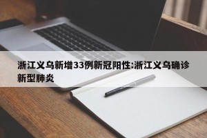 浙江义乌新增33例新冠阳性:浙江义乌确诊新型肺炎
