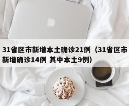 31省区市新增本土确诊21例（31省区市新增确诊14例 其中本土9例）