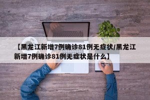 【黑龙江新增7例确诊81例无症状/黑龙江新增7例确诊81例无症状是什么】